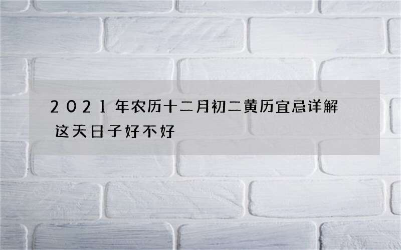 2021年农历十二月初二黄历宜忌详解 这天日子好不好